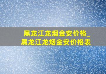 黑龙江龙烟金安价格_黑龙江龙烟金安价格表