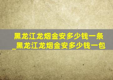 黑龙江龙烟金安多少钱一条_黑龙江龙烟金安多少钱一包