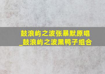 鼓浪屿之波张暴默原唱_鼓浪屿之波黑鸭子组合