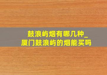 鼓浪屿烟有哪几种_厦门鼓浪屿的烟能买吗