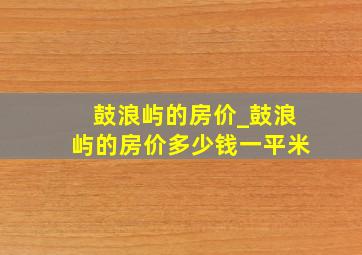 鼓浪屿的房价_鼓浪屿的房价多少钱一平米