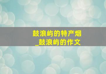 鼓浪屿的特产烟_鼓浪屿的作文