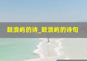 鼓浪屿的诗_鼓浪屿的诗句