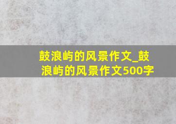 鼓浪屿的风景作文_鼓浪屿的风景作文500字