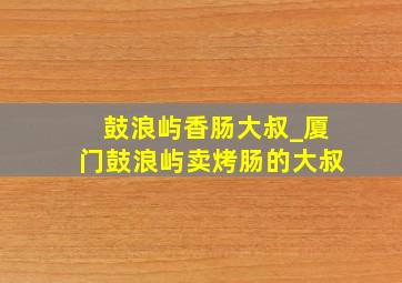 鼓浪屿香肠大叔_厦门鼓浪屿卖烤肠的大叔