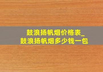 鼓浪扬帆烟价格表_鼓浪扬帆烟多少钱一包