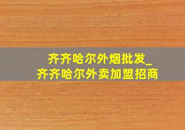 齐齐哈尔外烟批发_齐齐哈尔外卖加盟招商