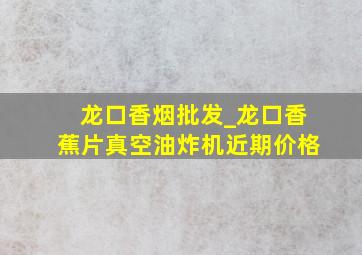 龙口香烟批发_龙口香蕉片真空油炸机近期价格