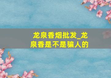 龙泉香烟批发_龙泉香是不是骗人的