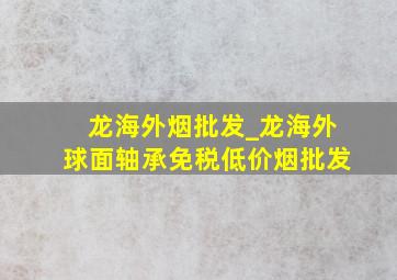 龙海外烟批发_龙海外球面轴承(免税低价烟批发)