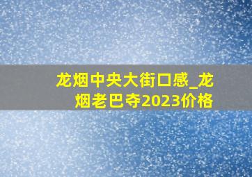 龙烟中央大街口感_龙烟老巴夺2023价格