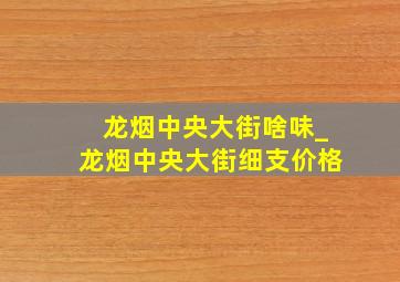 龙烟中央大街啥味_龙烟中央大街细支价格