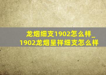 龙烟细支1902怎么样_1902龙烟呈祥细支怎么样