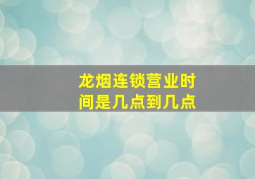 龙烟连锁营业时间是几点到几点