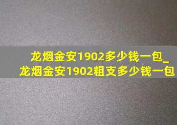 龙烟金安1902多少钱一包_龙烟金安1902粗支多少钱一包