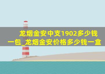 龙烟金安中支1902多少钱一包_龙烟金安价格多少钱一盒