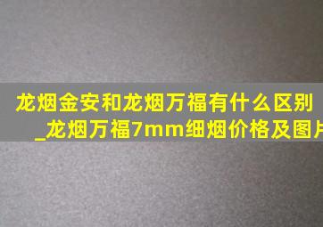 龙烟金安和龙烟万福有什么区别_龙烟万福7mm细烟价格及图片