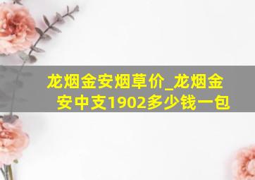 龙烟金安烟草价_龙烟金安中支1902多少钱一包