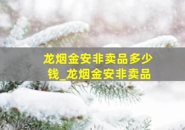 龙烟金安非卖品多少钱_龙烟金安非卖品