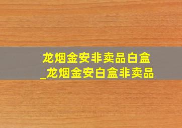 龙烟金安非卖品白盒_龙烟金安白盒非卖品