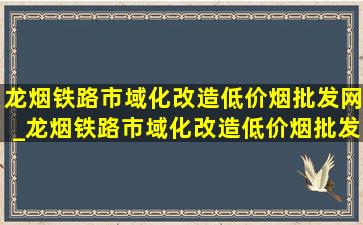 龙烟铁路市域化改造(低价烟批发网)_龙烟铁路市域化改造(低价烟批发网)消息开工