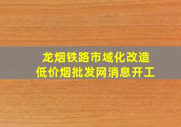 龙烟铁路市域化改造(低价烟批发网)消息开工