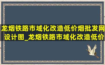 龙烟铁路市域化改造(低价烟批发网)设计图_龙烟铁路市域化改造(低价烟批发网)消息