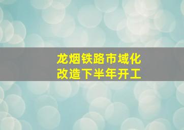 龙烟铁路市域化改造下半年开工