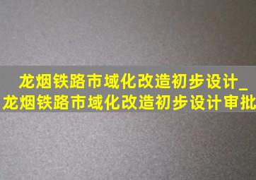 龙烟铁路市域化改造初步设计_龙烟铁路市域化改造初步设计审批