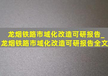 龙烟铁路市域化改造可研报告_龙烟铁路市域化改造可研报告全文