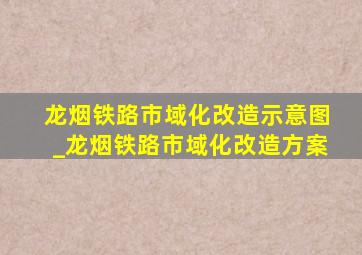 龙烟铁路市域化改造示意图_龙烟铁路市域化改造方案