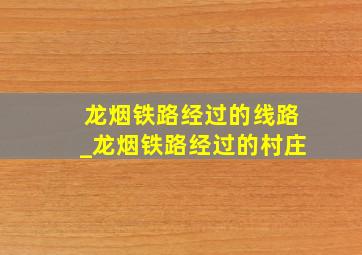 龙烟铁路经过的线路_龙烟铁路经过的村庄